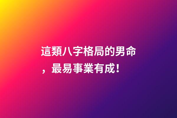 這類八字格局的男命，最易事業有成！