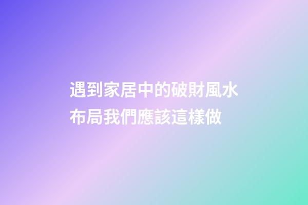 遇到家居中的破財風水布局我們應該這樣做