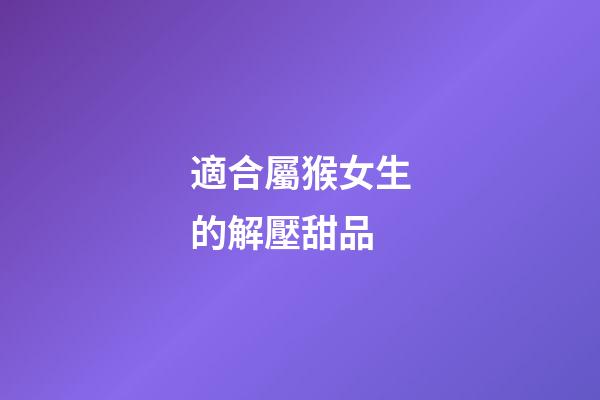 適合屬猴女生的解壓甜品