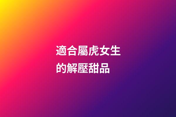 適合屬虎女生的解壓甜品