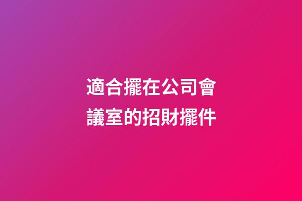 適合擺在公司會議室的招財擺件