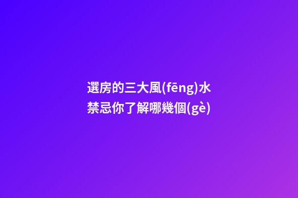 選房的三大風(fēng)水禁忌你了解哪幾個(gè)
