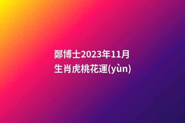 鄭博士2023年11月生肖虎桃花運(yùn)