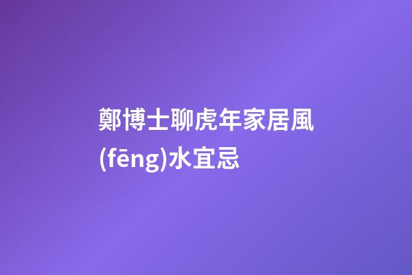 鄭博士聊虎年家居風(fēng)水宜忌
