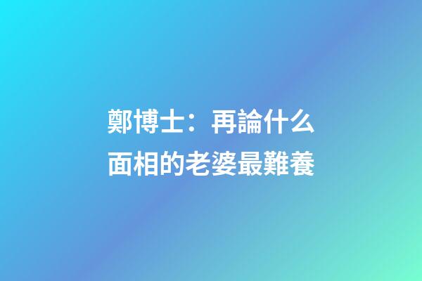 鄭博士：再論什么面相的老婆最難養