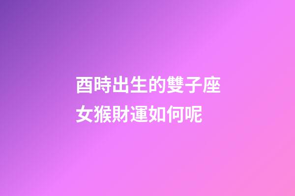 酉時出生的雙子座女猴財運如何呢-第1張-星座運勢-玄機派