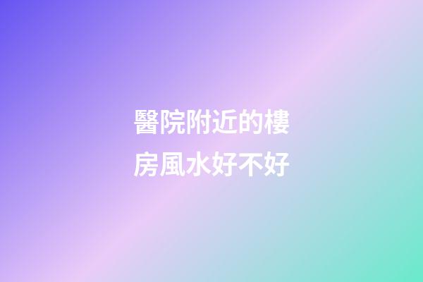 醫院附近的樓房風水好不好