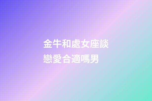 金牛和處女座談戀愛合適嗎男-第1張-星座運勢-玄機派