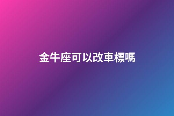 金牛座可以改車標嗎-第1張-星座運勢-玄機派