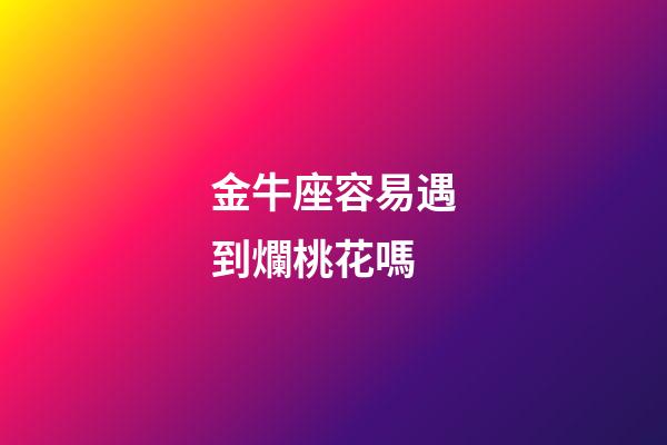金牛座容易遇到爛桃花嗎-第1張-星座運(yùn)勢-玄機(jī)派