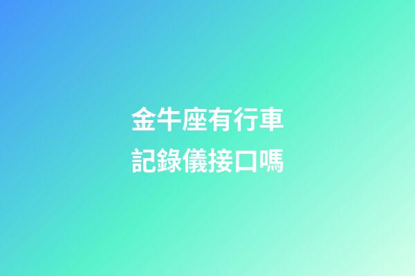 金牛座有行車記錄儀接口嗎-第1張-星座運勢-玄機派