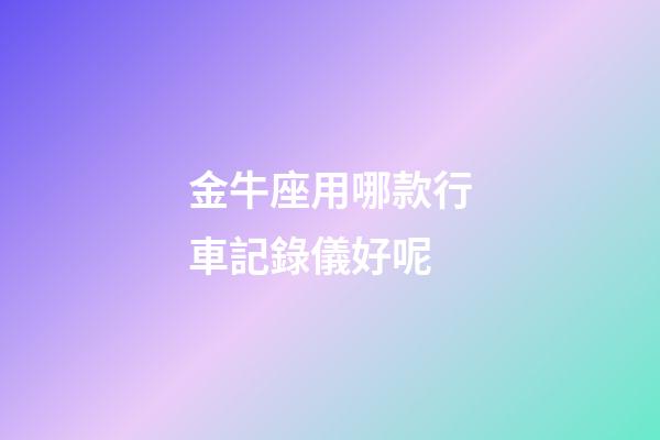金牛座用哪款行車記錄儀好呢