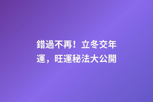 錯過不再！立冬交年運，旺運秘法大公開
