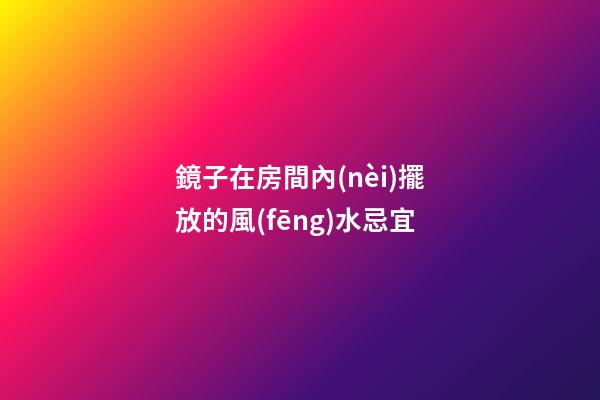 鏡子在房間內(nèi)擺放的風(fēng)水忌宜