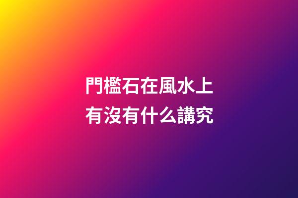 門檻石在風水上有沒有什么講究