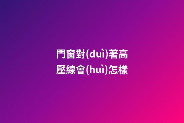 門窗對(duì)著高壓線會(huì)怎樣