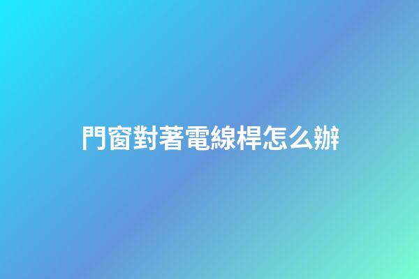 門窗對著電線桿怎么辦