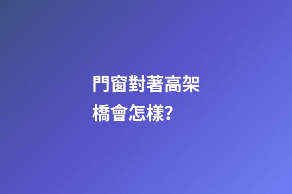 門窗對著高架橋會怎樣？