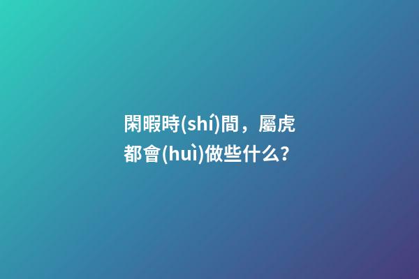 閑暇時(shí)間，屬虎都會(huì)做些什么？