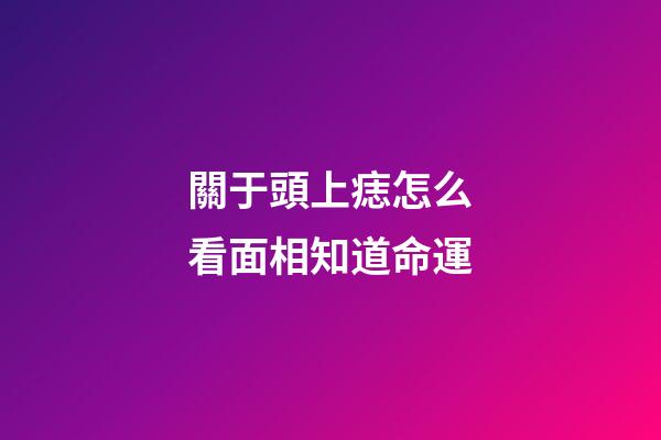 關于頭上痣怎么看面相知道命運