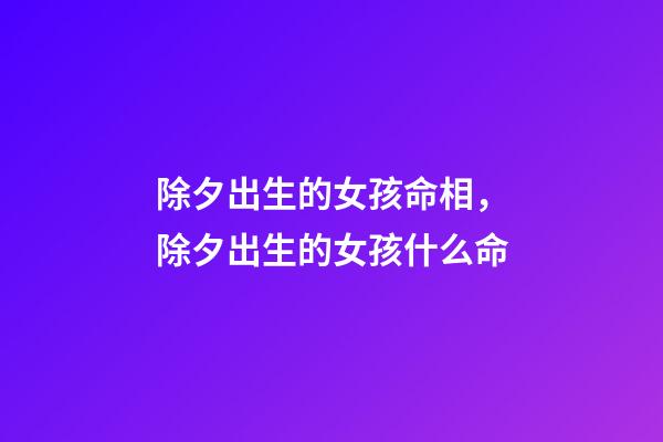 除夕出生的女孩命相，除夕出生的女孩什么命