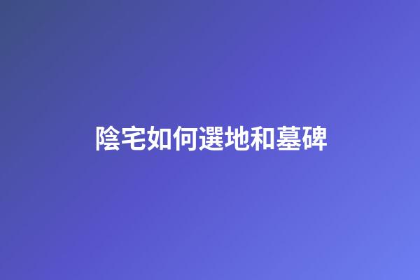 陰宅如何選地和墓碑