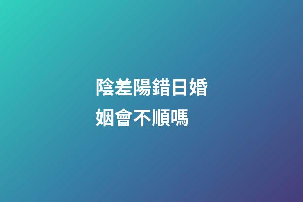 陰差陽錯日婚姻會不順嗎