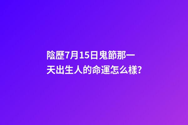 陰歷7月15日鬼節那一天出生人的命運怎么樣？