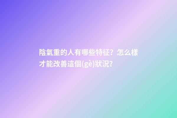 陰氣重的人有哪些特征？怎么樣才能改善這個(gè)狀況？
