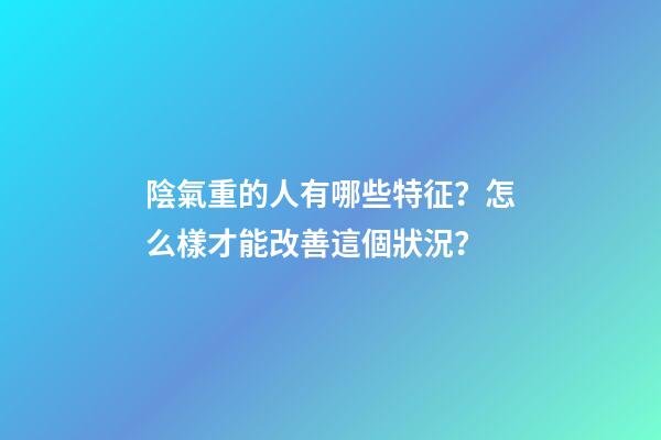 陰氣重的人有哪些特征？怎么樣才能改善這個狀況？