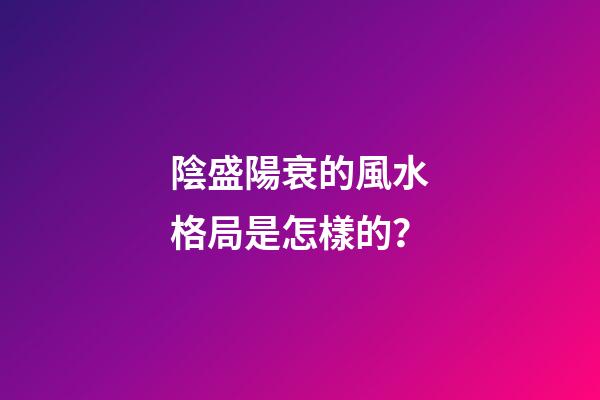 陰盛陽衰的風水格局是怎樣的？