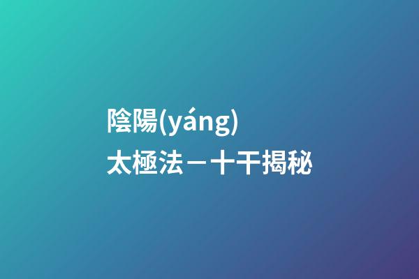 陰陽(yáng)太極法－十干揭秘