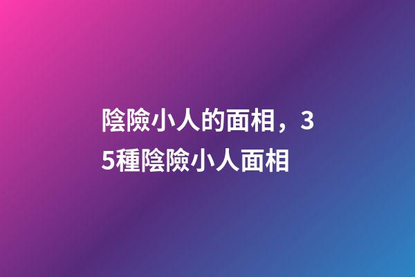 陰險小人的面相，35種陰險小人面相