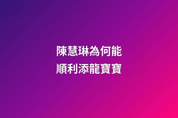 陳慧琳為何能順利添龍寶寶