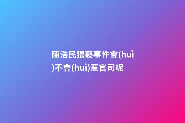 陳浩民猥褻事件會(huì)不會(huì)惹官司呢