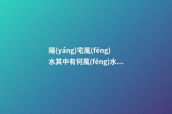 陽(yáng)宅風(fēng)水其中有何風(fēng)水禁忌事項(xiàng)