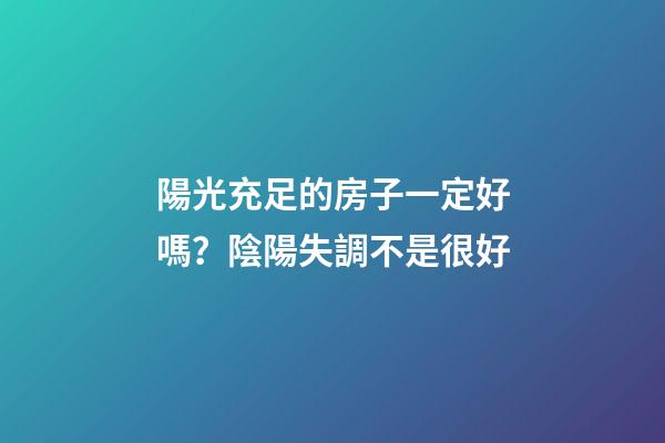 陽光充足的房子一定好嗎？陰陽失調不是很好