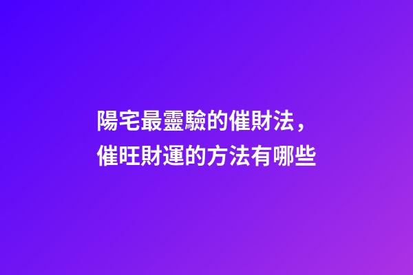 陽宅最靈驗的催財法，催旺財運的方法有哪些