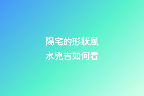 陽宅的形狀風水兇吉如何看