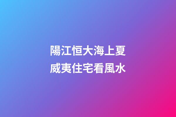 陽江恒大海上夏威夷住宅看風水