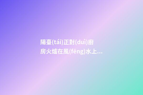 陽臺(tái)正對(duì)廚房火爐在風(fēng)水上有什么壞處