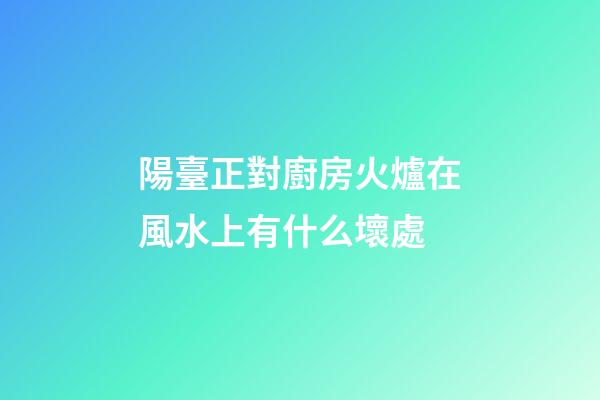 陽臺正對廚房火爐在風水上有什么壞處