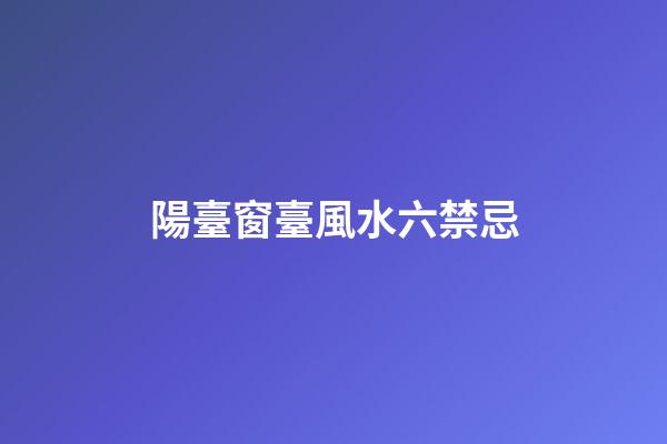 陽臺窗臺風水六禁忌
