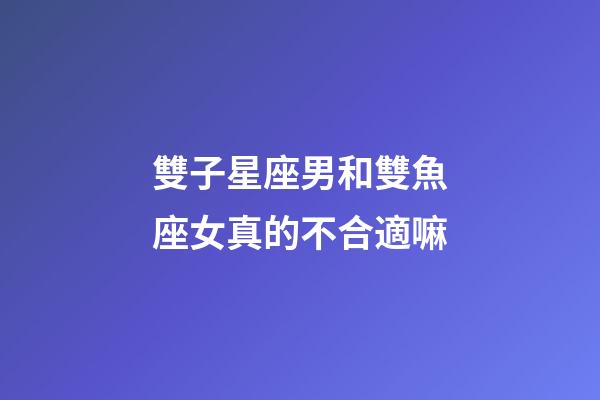雙子星座男和雙魚座女真的不合適嘛-第1張-星座運勢-玄機派