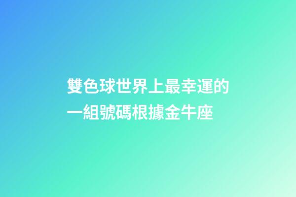 雙色球世界上最幸運的一組號碼根據金牛座-第1張-星座運勢-玄機派