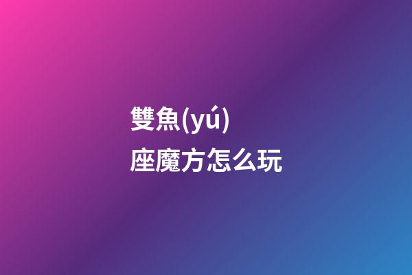 雙魚(yú)座魔方怎么玩