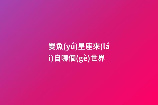雙魚(yú)星座來(lái)自哪個(gè)世界-第1張-星座運(yùn)勢(shì)-玄機(jī)派