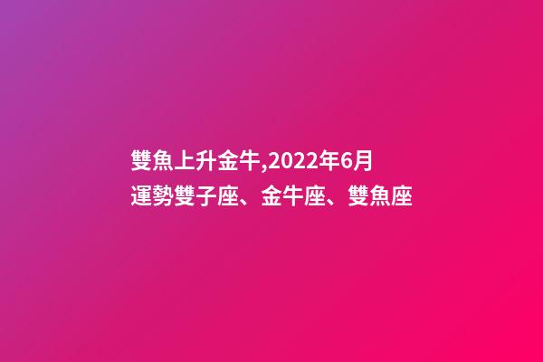 雙魚上升金牛,2022年6月運勢雙子座、金牛座、雙魚座-第1張-觀點-玄機派