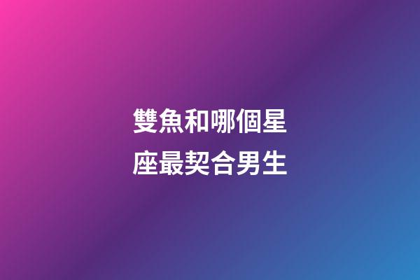 雙魚和哪個星座最契合男生-第1張-星座運勢-玄機派