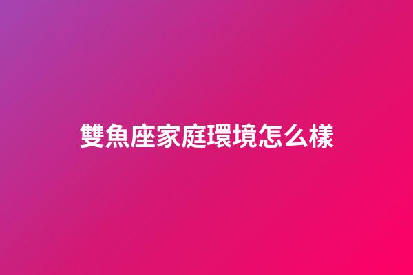 雙魚座家庭環境怎么樣-第1張-星座運勢-玄機派